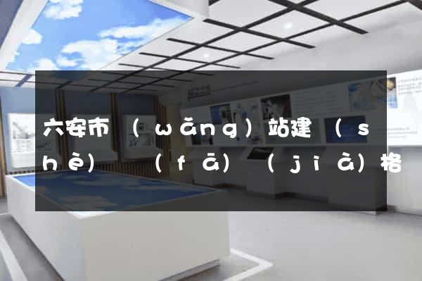六安市網(wǎng)站建設(shè)開發(fā)價(jià)格