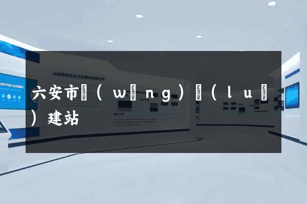 六安市網(wǎng)絡(luò)建站