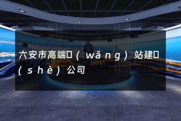 六安市高端網(wǎng)站建設(shè)公司