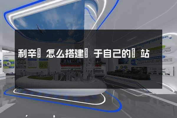 利辛縣怎么搭建屬于自己的網站