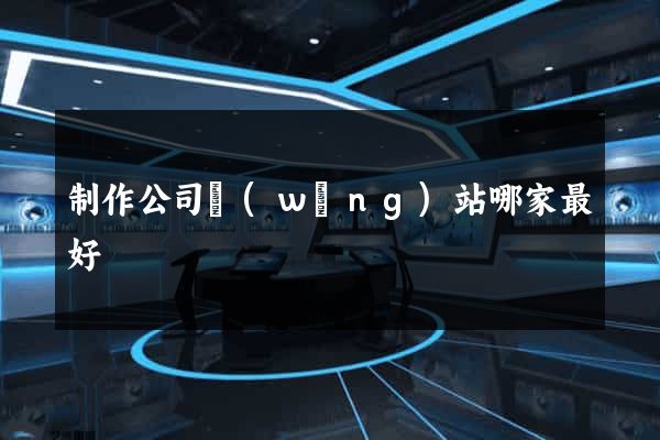 制作公司網(wǎng)站哪家最好