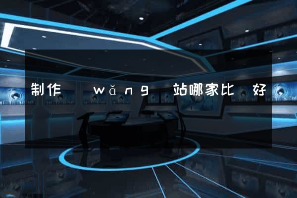 制作網(wǎng)站哪家比較好