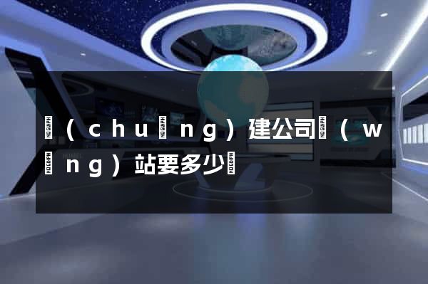 創(chuàng)建公司網(wǎng)站要多少錢