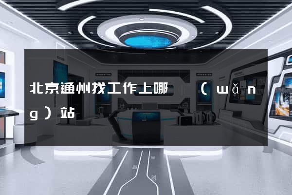 北京通州找工作上哪個網(wǎng)站