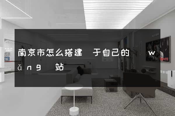 南京市怎么搭建屬于自己的網(wǎng)站