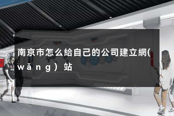 南京市怎么給自己的公司建立網(wǎng)站