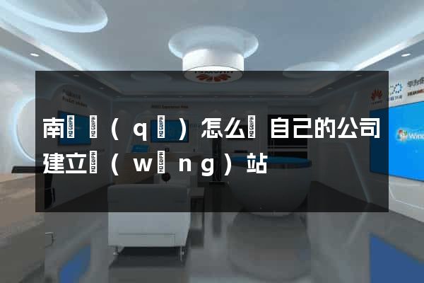 南譙區(qū)怎么給自己的公司建立網(wǎng)站