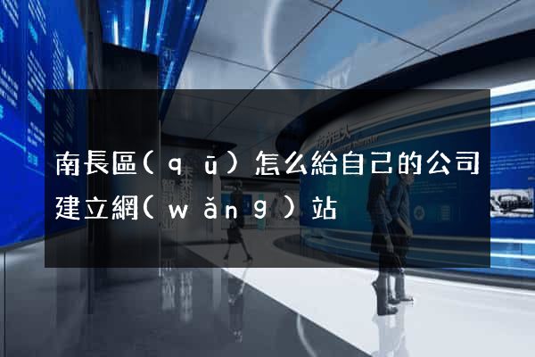 南長區(qū)怎么給自己的公司建立網(wǎng)站