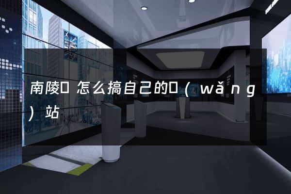 南陵縣怎么搞自己的網(wǎng)站