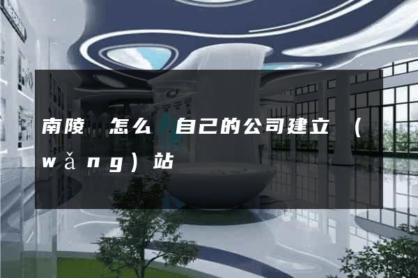 南陵縣怎么給自己的公司建立網(wǎng)站