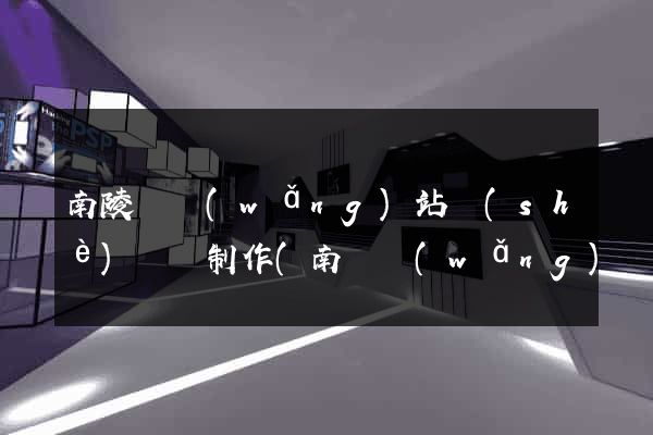 南陵縣網(wǎng)站設(shè)計與制作(南縣網(wǎng)頁設(shè)計)