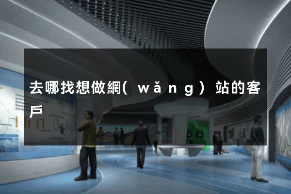 去哪找想做網(wǎng)站的客戶