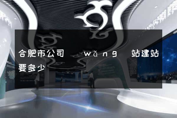 合肥市公司網(wǎng)站建站要多少錢