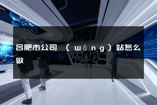 合肥市公司網(wǎng)站怎么做