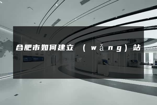 合肥市如何建立網(wǎng)站