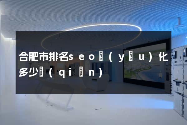 合肥市排名seo優(yōu)化多少錢(qián)