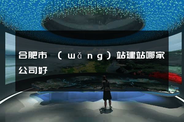 合肥市網(wǎng)站建站哪家公司好