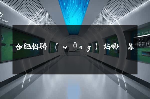 合肥招聘網(wǎng)站哪個靠譜