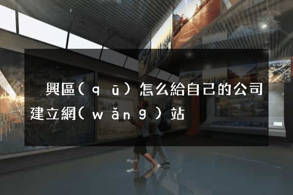 吳興區(qū)怎么給自己的公司建立網(wǎng)站