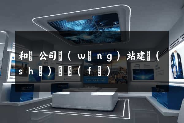 和縣公司網(wǎng)站建設(shè)開發(fā)