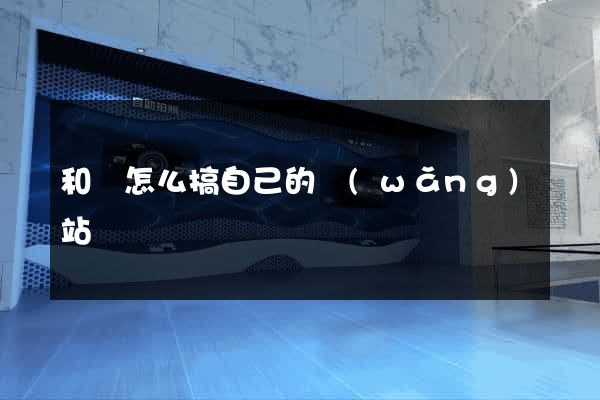 和縣怎么搞自己的網(wǎng)站