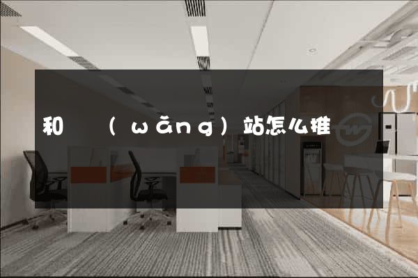 和縣網(wǎng)站怎么推廣