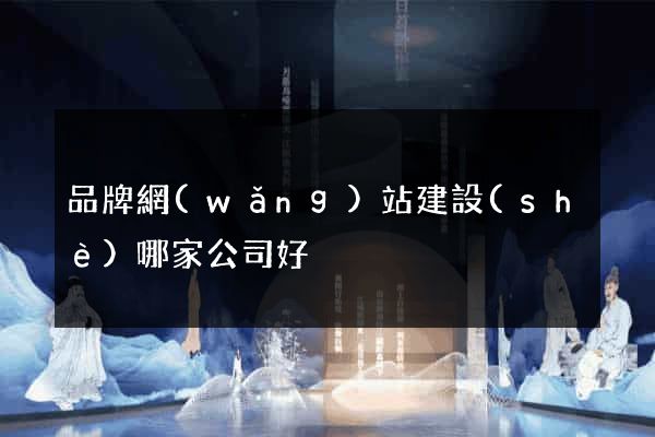 品牌網(wǎng)站建設(shè)哪家公司好