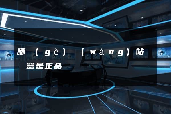 哪個(gè)網(wǎng)站買電器是正品