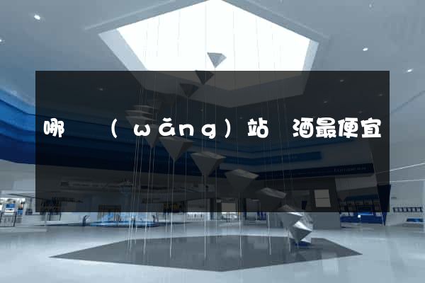 哪個網(wǎng)站賣酒最便宜