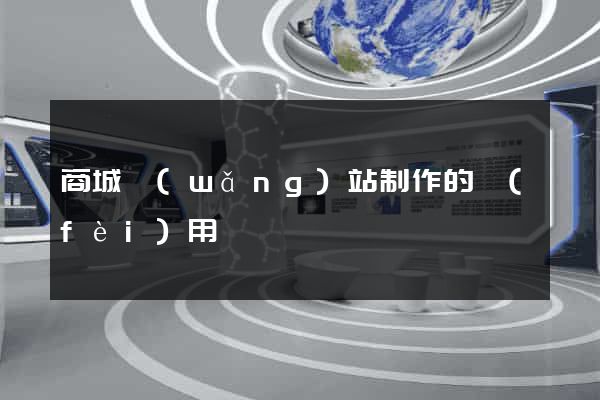商城網(wǎng)站制作的費(fèi)用