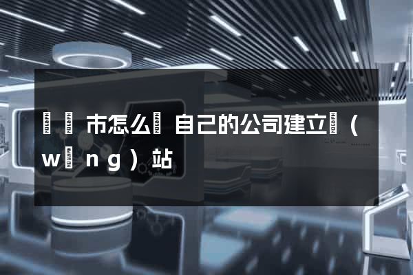 啟東市怎么給自己的公司建立網(wǎng)站