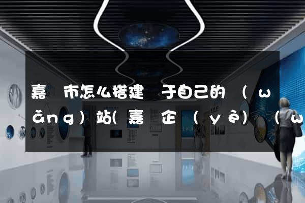嘉興市怎么搭建屬于自己的網(wǎng)站(嘉興企業(yè)網(wǎng)站建設(shè))