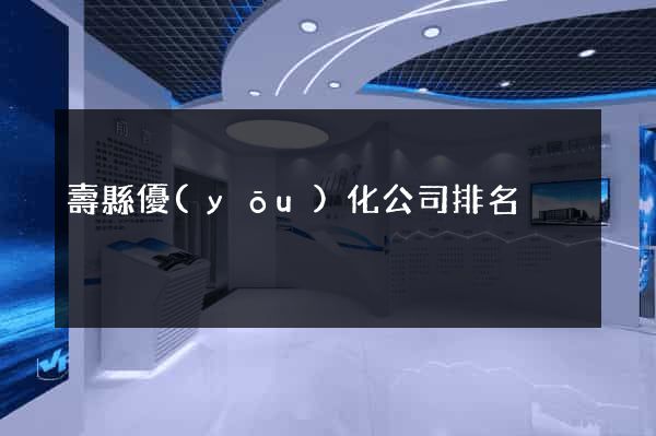 壽縣優(yōu)化公司排名