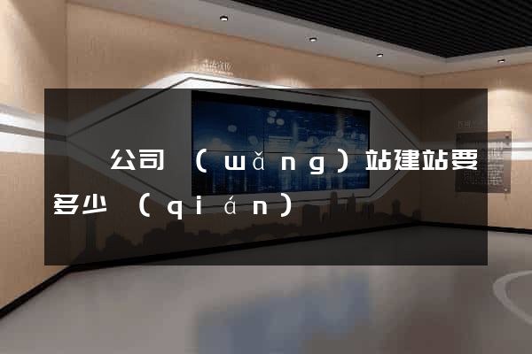 壽縣公司網(wǎng)站建站要多少錢(qián)