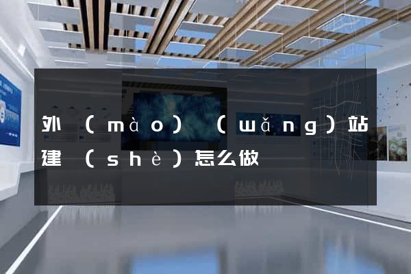 外貿(mào)網(wǎng)站建設(shè)怎么做