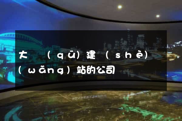 大觀區(qū)建設(shè)網(wǎng)站的公司