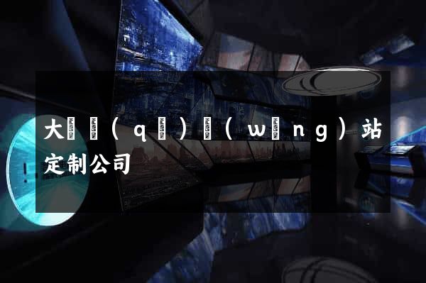 大觀區(qū)網(wǎng)站定制公司