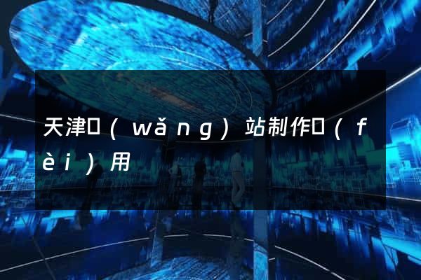 天津網(wǎng)站制作費(fèi)用