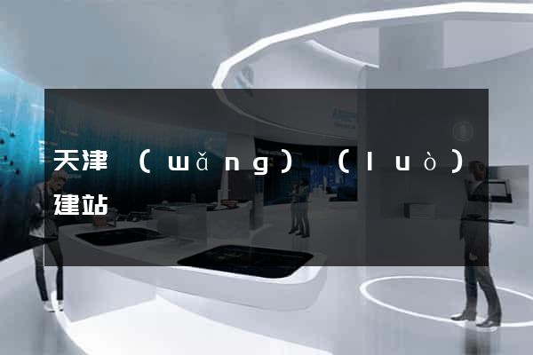 天津網(wǎng)絡(luò)建站