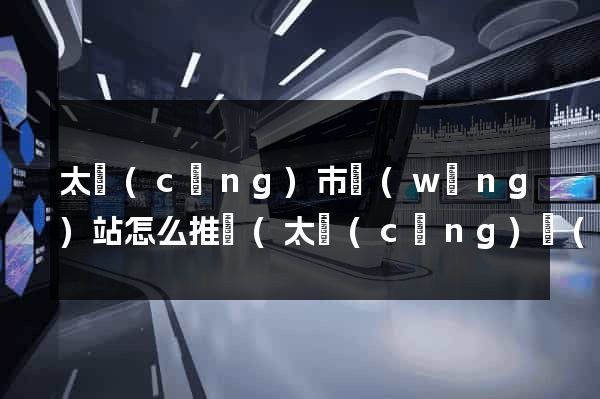 太倉(cāng)市網(wǎng)站怎么推廣(太倉(cāng)網(wǎng)站制作哪家好)