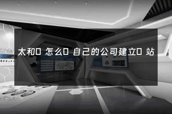 太和縣怎么給自己的公司建立網站