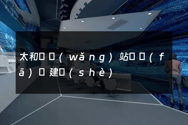 太和縣網(wǎng)站開發(fā)與建設(shè)