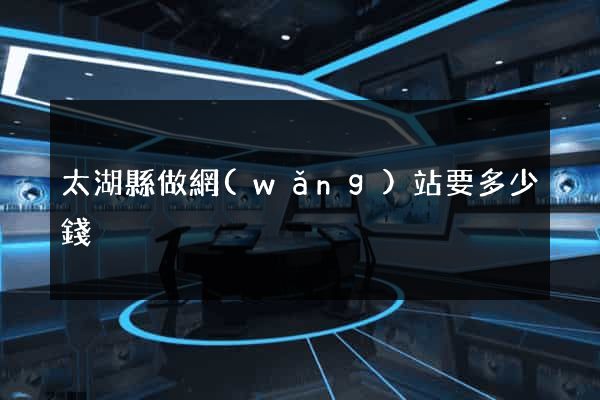 太湖縣做網(wǎng)站要多少錢