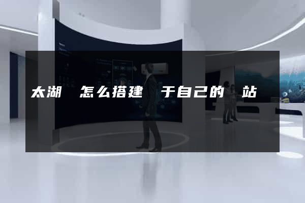 太湖縣怎么搭建屬于自己的網站