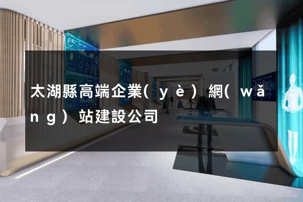 太湖縣高端企業(yè)網(wǎng)站建設公司