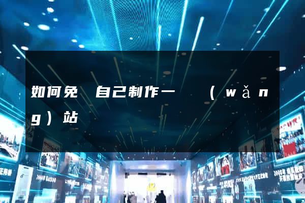 如何免費自己制作一個網(wǎng)站