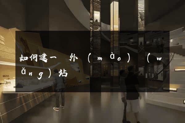 如何建一個外貿(mào)網(wǎng)站