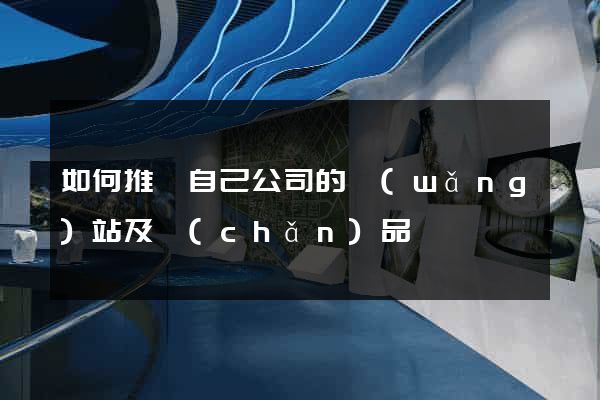 如何推廣自己公司的網(wǎng)站及產(chǎn)品