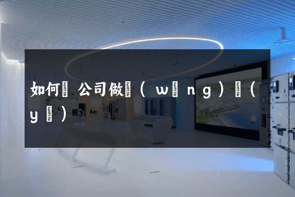 如何給公司做網(wǎng)頁(yè)