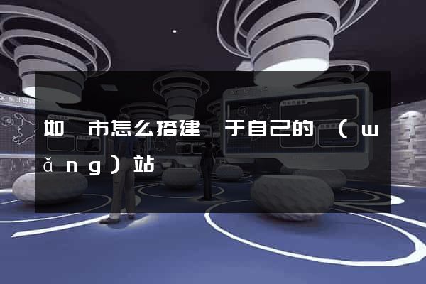 如皋市怎么搭建屬于自己的網(wǎng)站
